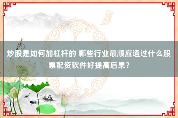 炒股是如何加杠杆的 哪些行业最顺应通过什么股票配资软件好提高后果?