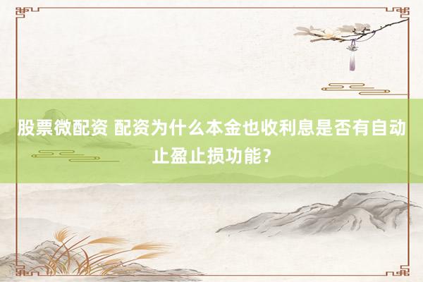 股票微配资 配资为什么本金也收利息是否有自动止盈止损功能?